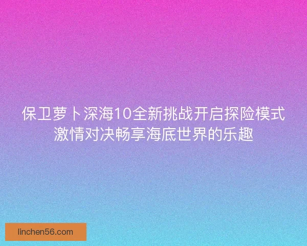 保卫萝卜深海10全新挑战开启探险模式激情对决畅享海底世界的乐趣