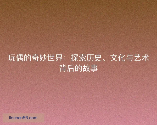 玩偶的奇妙世界：探索历史、文化与艺术背后的故事