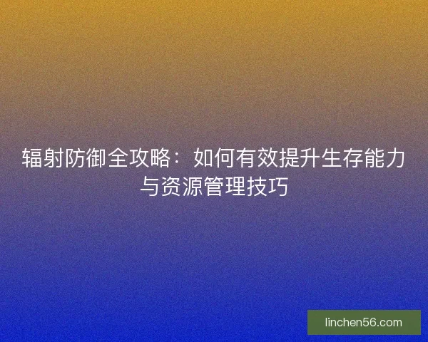辐射防御全攻略：如何有效提升生存能力与资源管理技巧