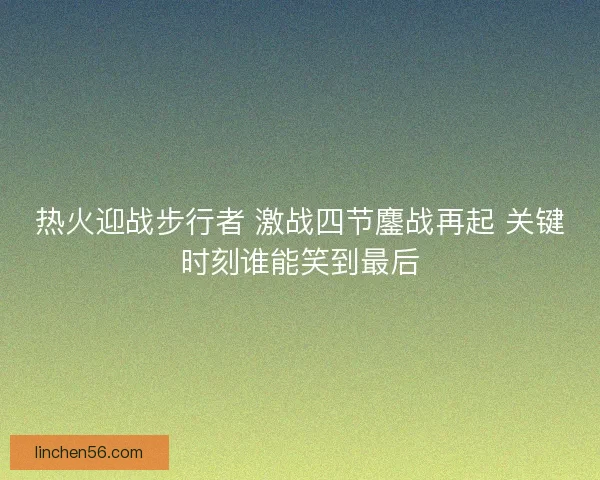 热火迎战步行者 激战四节鏖战再起 关键时刻谁能笑到最后