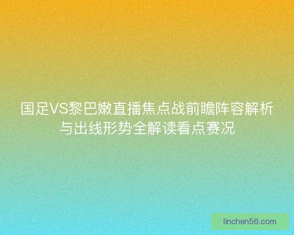 国足VS黎巴嫩直播焦点战前瞻阵容解析与出线形势全解读看点赛况