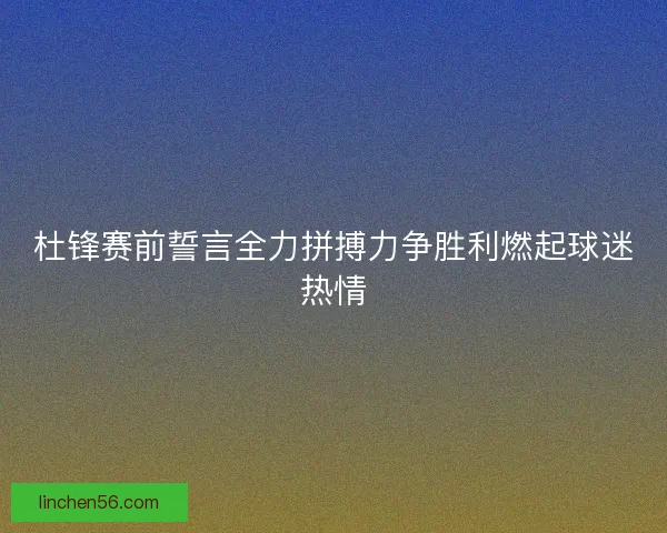杜锋赛前誓言全力拼搏力争胜利燃起球迷热情
