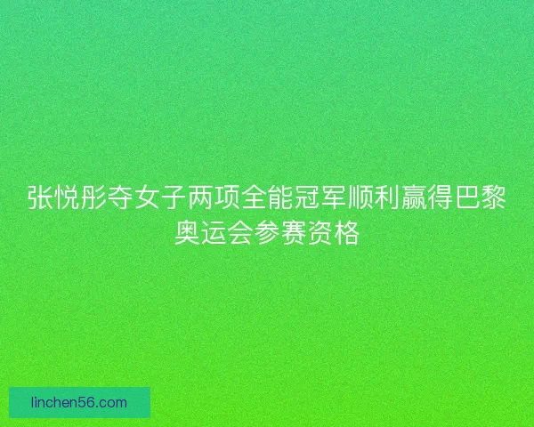 张悦彤夺女子两项全能冠军顺利赢得巴黎奥运会参赛资格