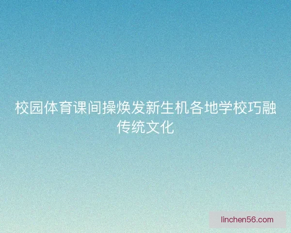 校园体育课间操焕发新生机各地学校巧融传统文化